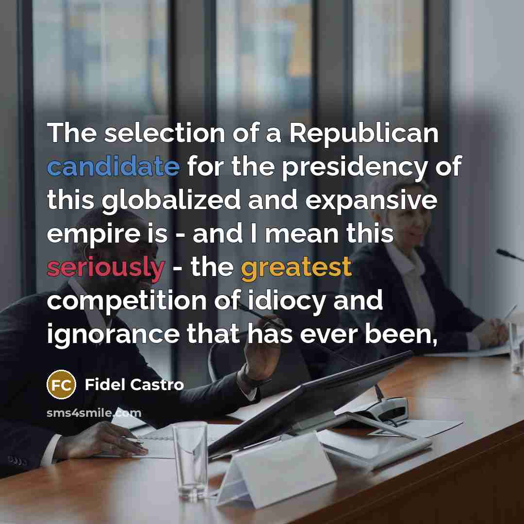 “The selection of a Republican candidate for the presidency of this globalized and expansive empire is - and I mean this seriously - the greatest competition of idiocy and ignorance that has ever been,” quote by Fidel Castro