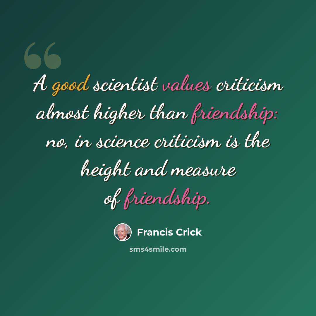 “A good scientist values criticism almost higher than friendship: no, in science criticism is the height and measure of friendship.” quote by Francis Crick