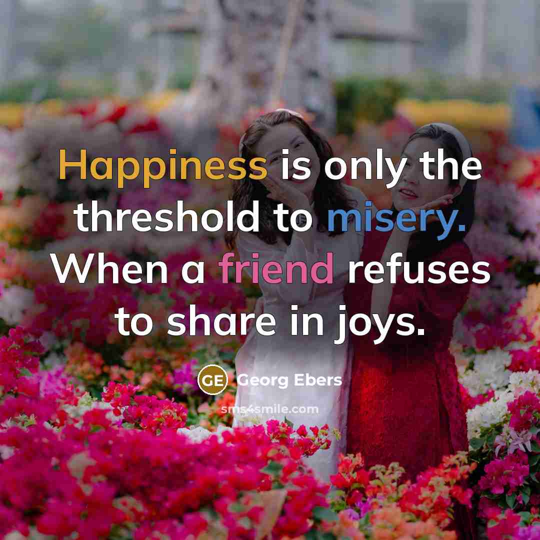 “Happiness is only the threshold to misery. When a friend refuses to share in joys.” quote by Georg Ebers