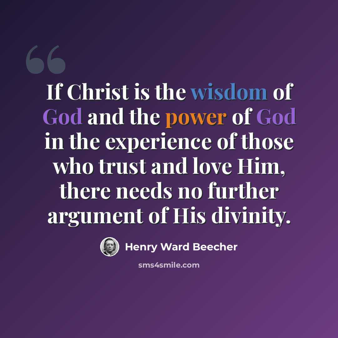 “If Christ is the wisdom of God and the power of God in the experience of those who trust and love Him, there needs no further argument of His divinity.” quote by Henry Ward Beecher