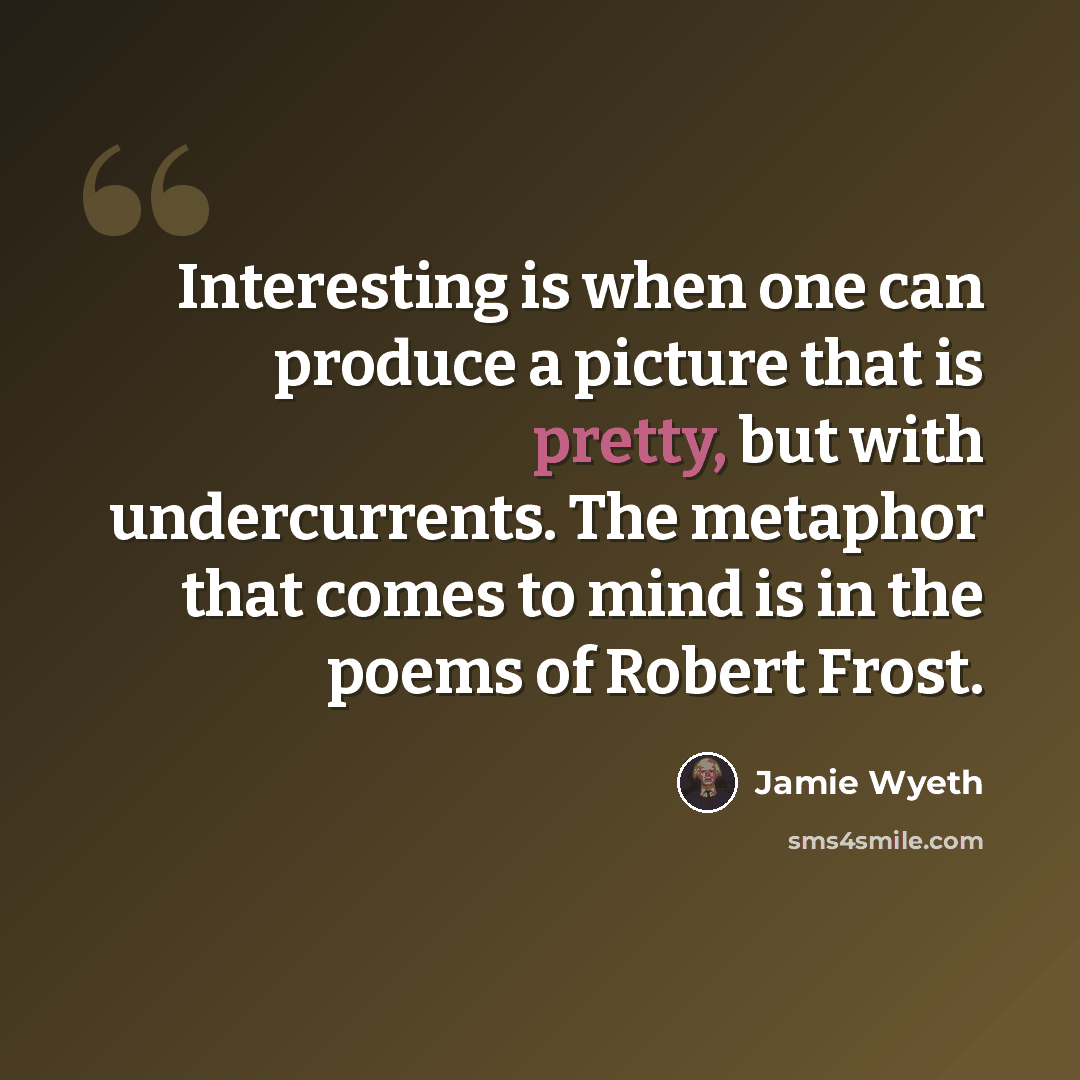 “Interesting is when one can produce a picture that is pretty, but with undercurrents. The metaphor that comes to mind is in the poems of Robert Frost.” quote by Jamie Wyeth