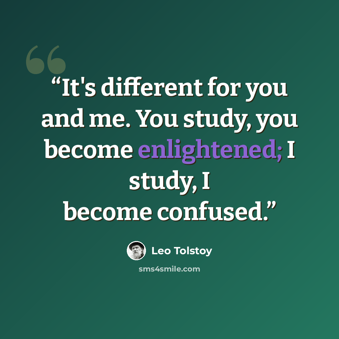 “It's different for you and me. You study, you become enlightened; I study, I become confused.” quote by Leo Tolstoy