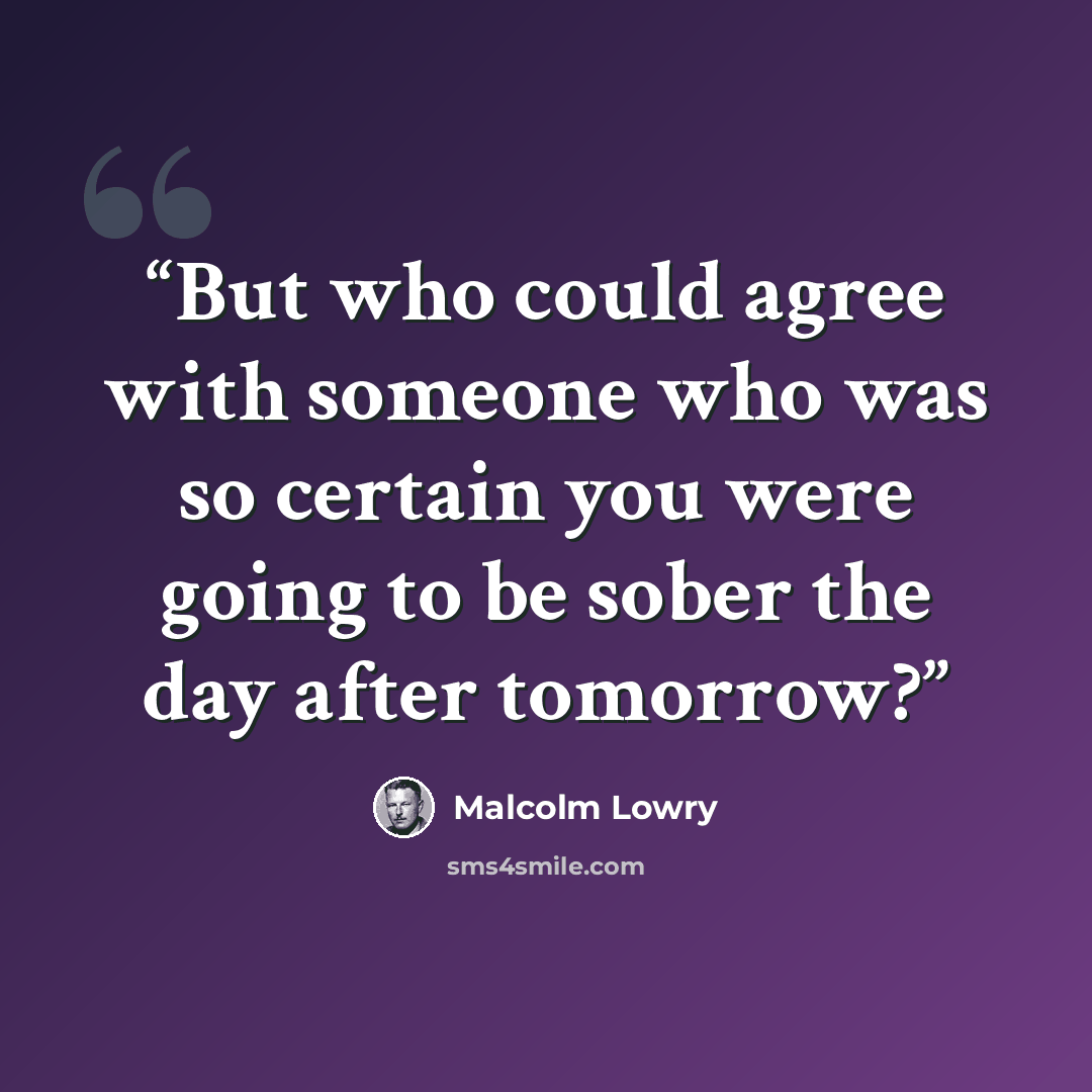 “But who could agree with someone who was so certain you were going to be sober the day after tomorrow?” quote by Malcolm Lowry