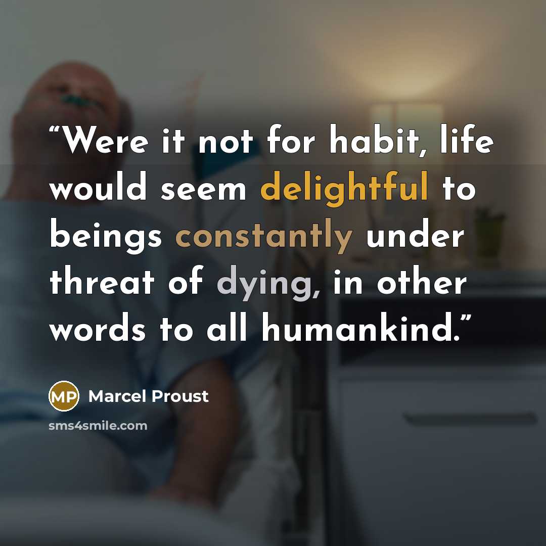 “Were it not for habit, life would seem delightful to beings constantly under threat of dying, in other words to all humankind.” quote by Marcel Proust