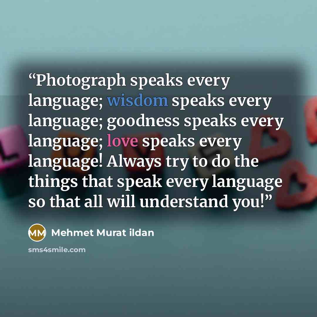 “Photograph speaks every language; wisdom speaks every language; goodness speaks every language; love speaks every language! Always try to do the things that speak every language so that all will understand you!” quote by Mehmet Murat ildan