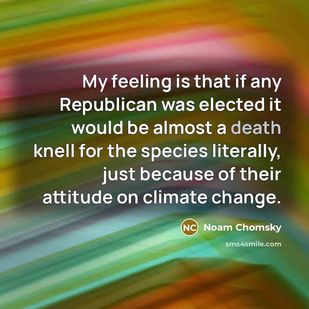 “My feeling is that if any Republican was elected it would be almost a death knell for the species literally, just because of their attitude on climate change.” quote by Noam Chomsky