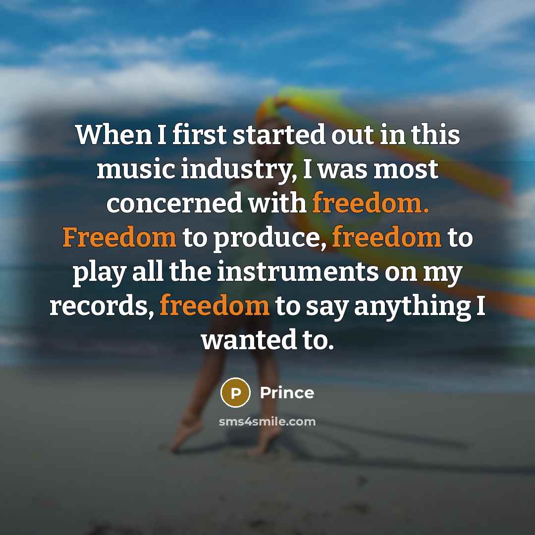 “When I first started out in this music industry, I was most concerned with freedom. Freedom to produce, freedom to play all the instruments on my records, freedom to say anything I wanted to.” quote by Prince