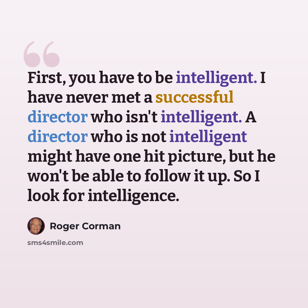 “First, you have to be intelligent. I have never met a successful director who isn't intelligent. A director who is not intelligent might have one hit picture, but he won't be able to follow it up. So I look for intelligence.” quote by Roger Corman