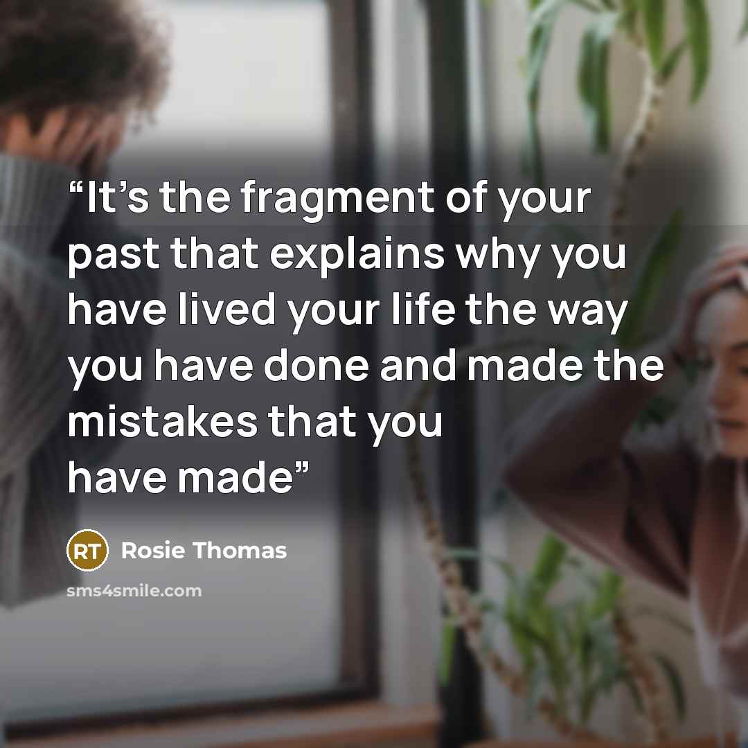 “It's the fragment of your past that explains why you have lived your life the way you have done and made the mistakes that you have made” quote by Rosie Thomas