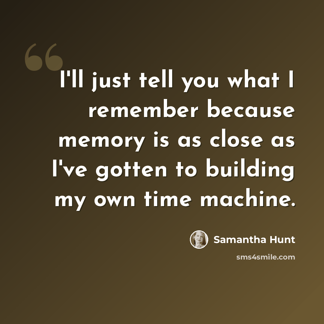 “I'll just tell you what I remember because memory is as close as I've gotten to building my own time machine.” quote by Samantha Hunt