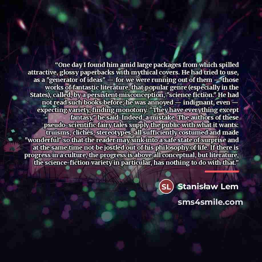 “One day I found him amid large packages from which spilled attractive, glossy paperbacks with mythical covers. He had tried to use, as a "generator of ideas" — for we were running out of them — those works of fantastic literature, that popular genre (especially in the States), called, by a…” quote by Stanisław Lem