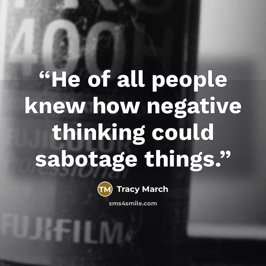 “He of all people knew how negative thinking could sabotage things.” quote by Tracy March