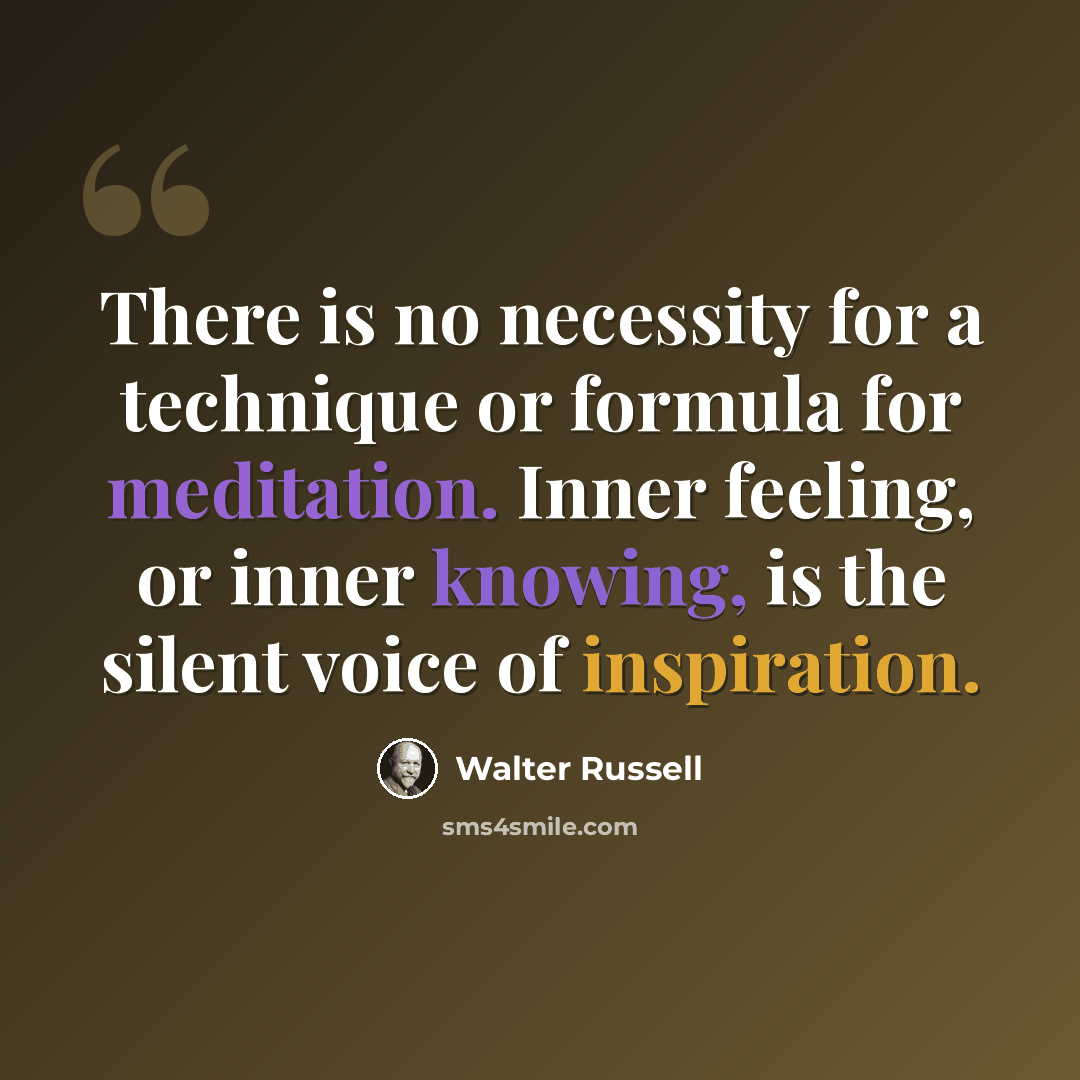 “There is no necessity for a technique or formula for meditation. Inner feeling, or inner knowing, is the silent voice of inspiration.” quote by Walter Russell