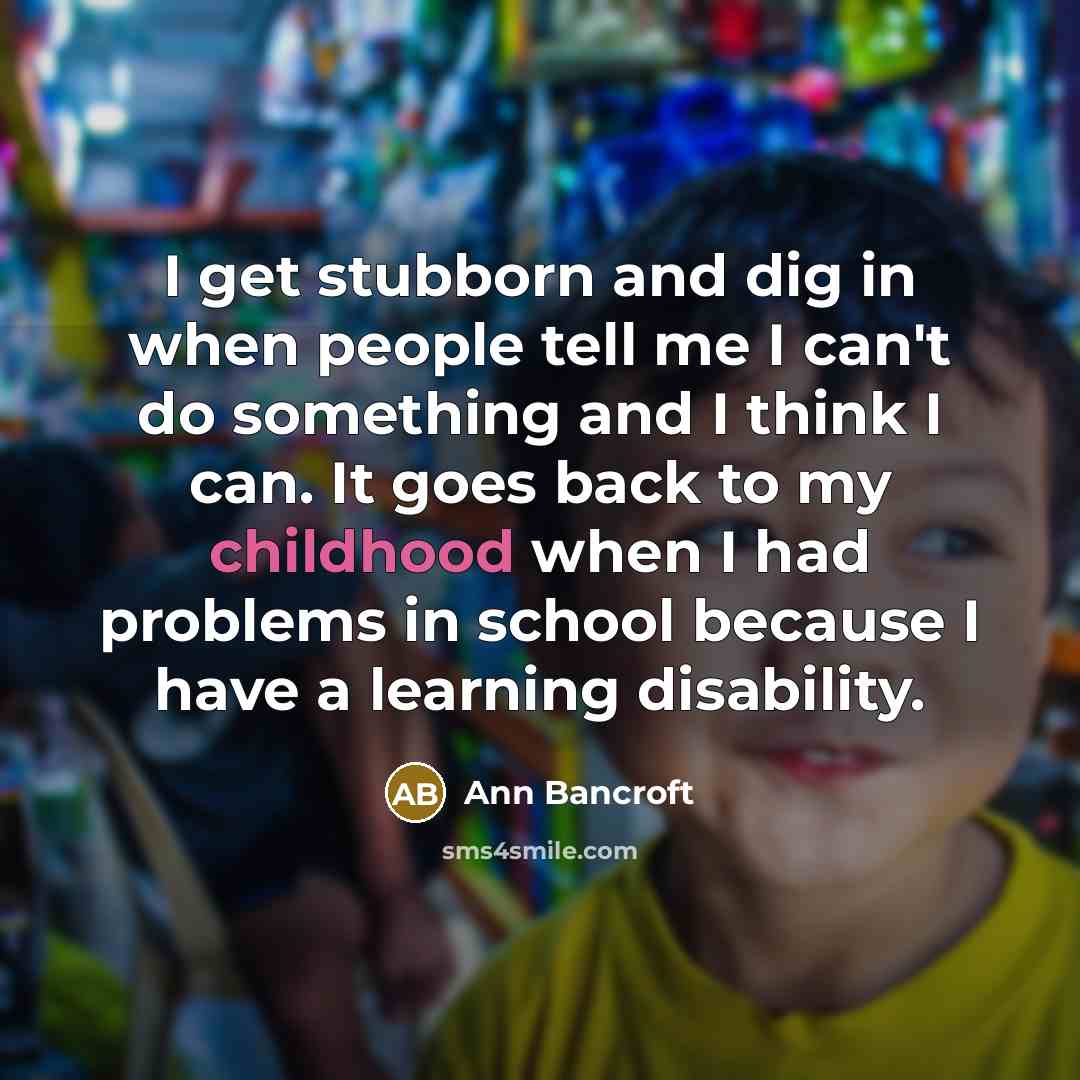 “I get stubborn and dig in when people tell me I can't do something and I think I can. It goes back to my childhood when I had problems in school because I have a learning disability.” quote by Ann Bancroft