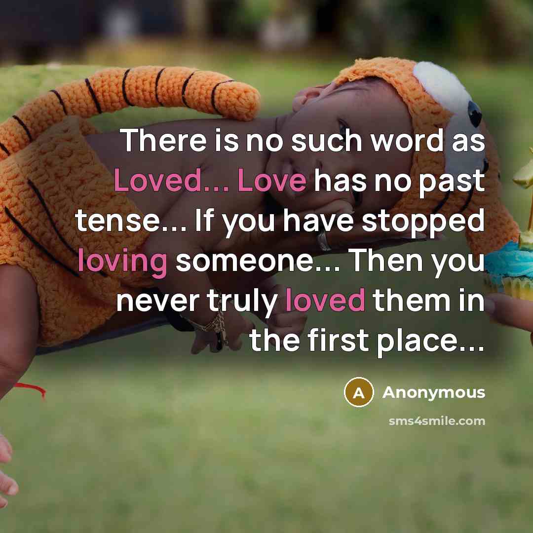 “There is no such word as Loved... Love has no past tense... If you have stopped loving someone... Then you never truly loved them in the first place...” quote by Anonymous
