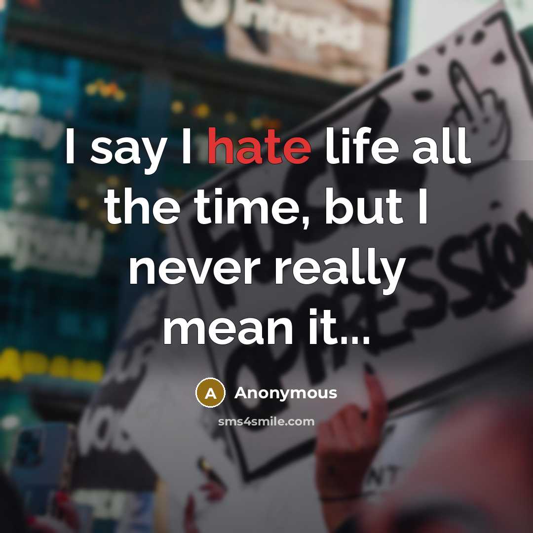 “I say I hate life all the time, but I never really mean it...” quote by Anonymous