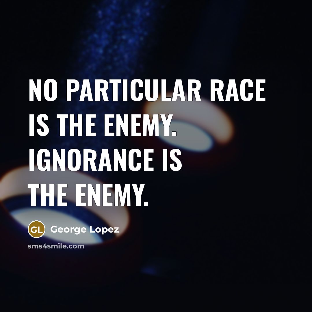 “No particular race is the enemy. Ignorance is the enemy.” quote by George Lopez
