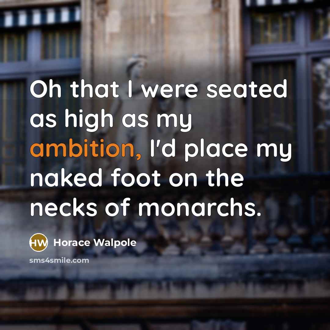 “Oh that I were seated as high as my ambition, I'd place my naked foot on the necks of monarchs.” quote by Horace Walpole