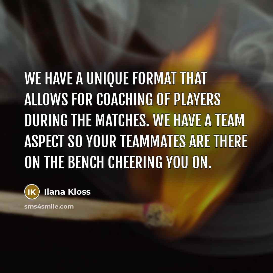 “We have a unique format that allows for coaching of players during the matches. We have a team aspect so your teammates are there on the bench cheering you on.” quote by Ilana Kloss