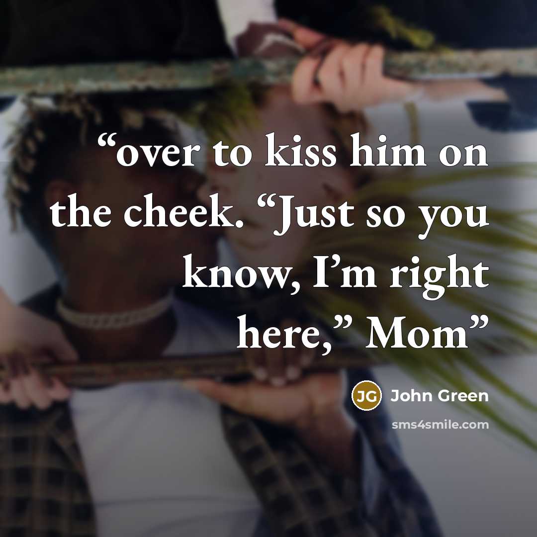 “over to kiss him on the cheek. “Just so you know, I’m right here,” Mom” quote by John Green
