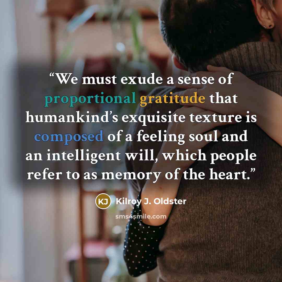 “We must exude a sense of proportional gratitude that humankind’s exquisite texture is composed of a feeling soul and an intelligent will, which people refer to as memory of the heart.” quote by Kilroy J. Oldster