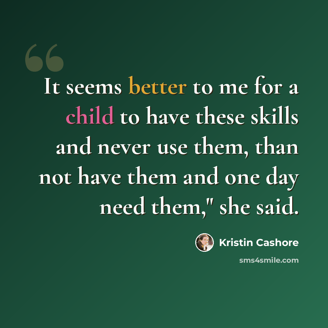 “It seems better to me for a child to have these skills and never use them, than not have them and one day need them," she said.” quote by Kristin Cashore