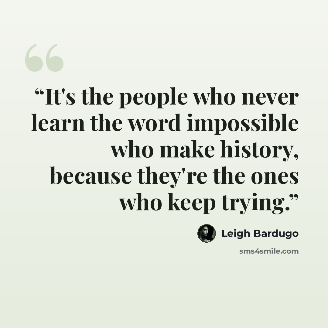 “It's the people who never learn the word impossible who make history, because they're the ones who keep trying.” quote by Leigh Bardugo