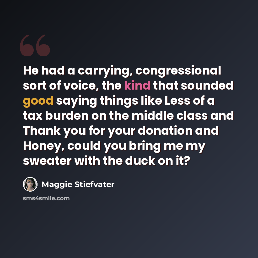 “He had a carrying, congressional sort of voice, the kind that sounded good saying things like Less of a tax burden on the middle class and Thank you for your donation and Honey, could you bring me my sweater with the duck on it?” quote by Maggie Stiefvater