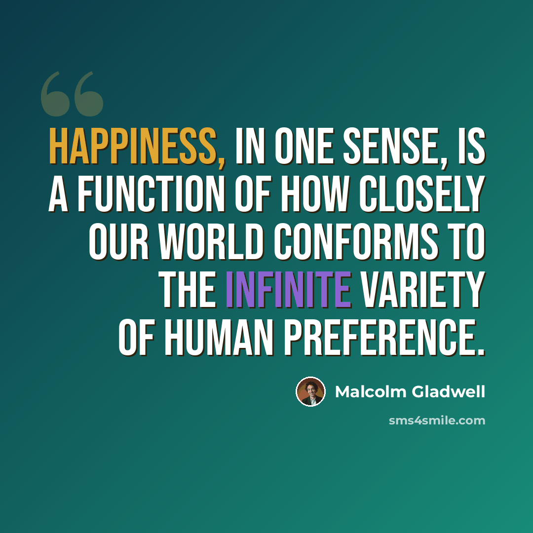 “Happiness, in one sense, is a function of how closely our world conforms to the infinite variety of human preference.” quote by Malcolm Gladwell