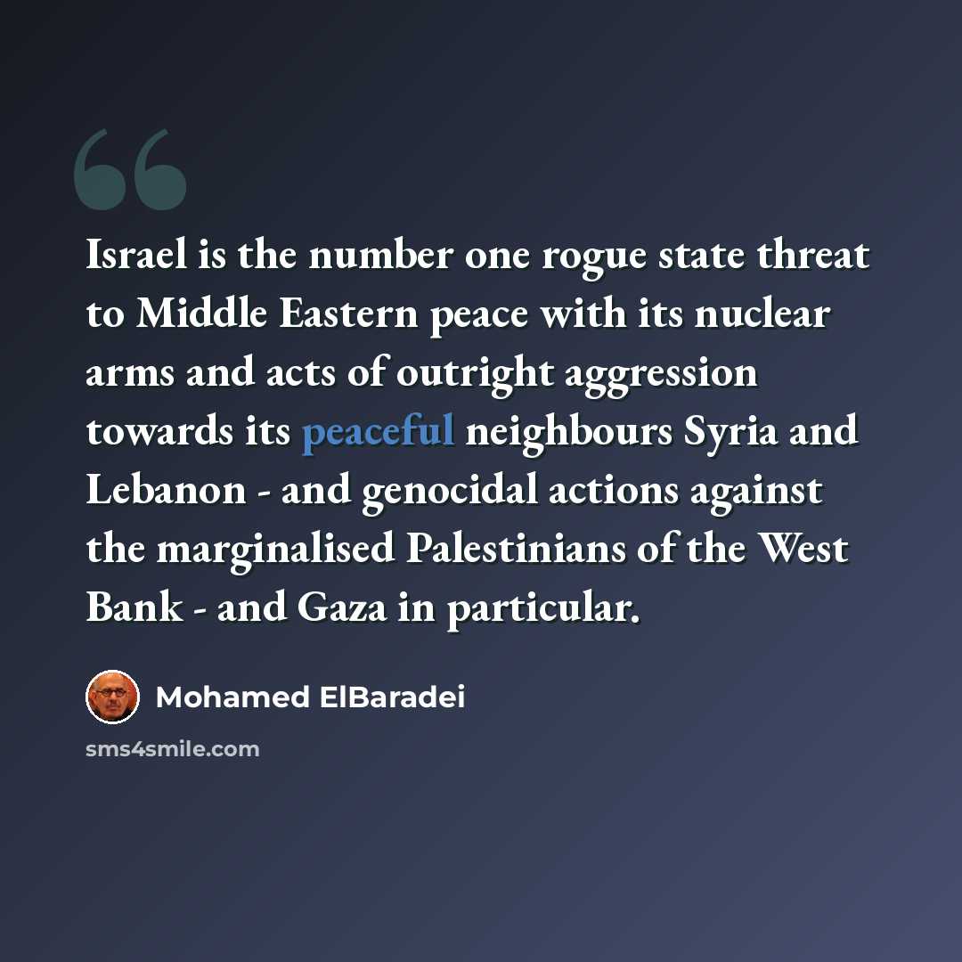 “Israel is the number one rogue state threat to Middle Eastern peace with its nuclear arms and acts of outright aggression towards its peaceful neighbours Syria and Lebanon - and genocidal actions against the marginalised Palestinians of the West Bank - and Gaza in particular.” quote by Mohamed ElBaradei