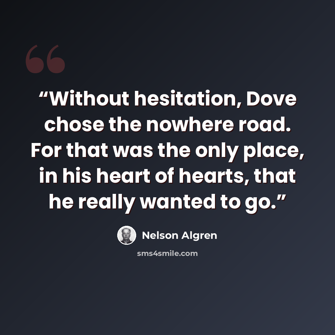 “Without hesitation, Dove chose the nowhere road. For that was the only place, in his heart of hearts, that he really wanted to go.” quote by Nelson Algren
