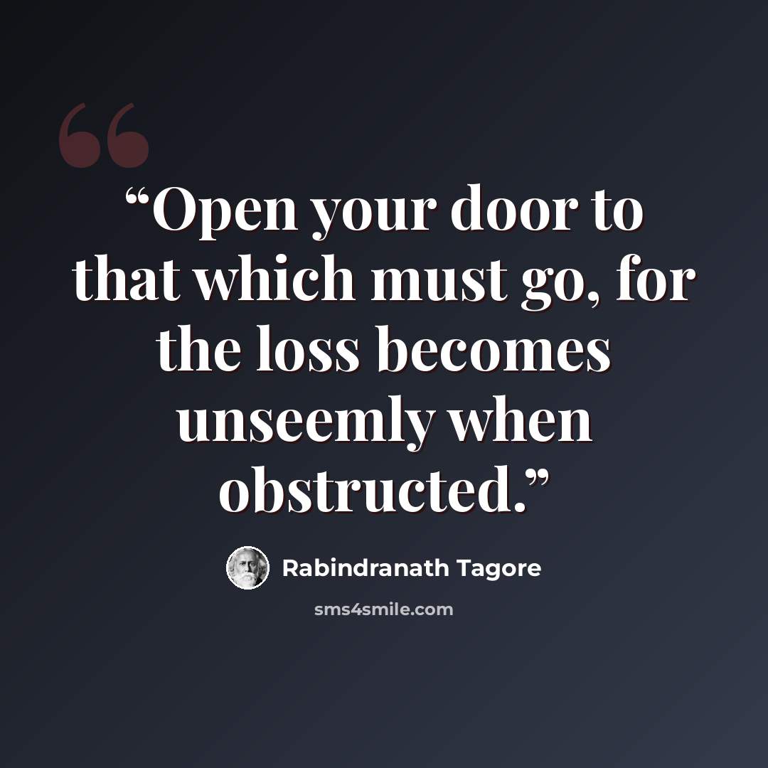 “Open your door to that which must go, for the loss becomes unseemly when obstructed.” quote by Rabindranath Tagore