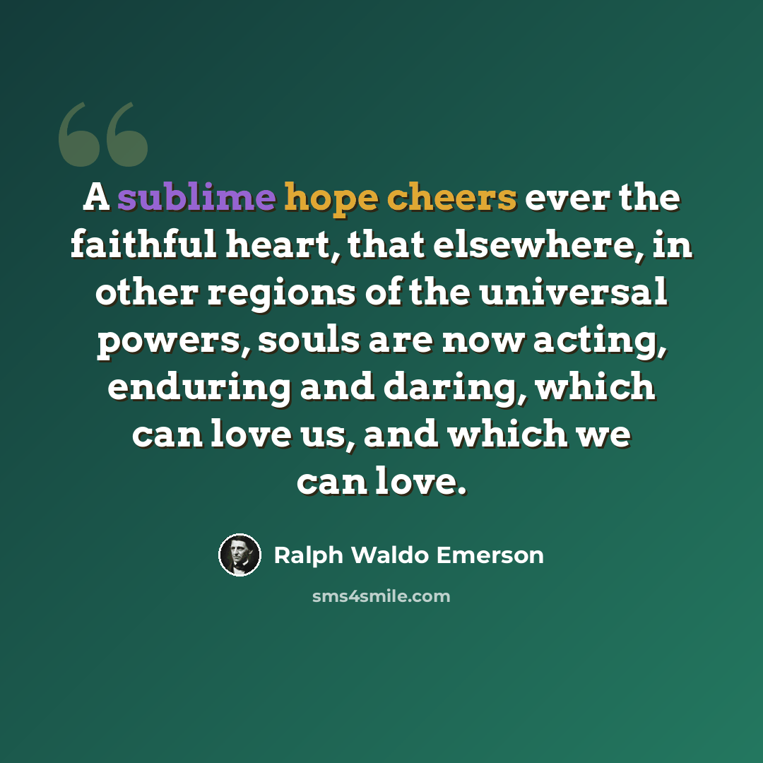 “A sublime hope cheers ever the faithful heart, that elsewhere, in other regions of the universal powers, souls are now acting, enduring and daring, which can love us, and which we can love.” quote by Ralph Waldo Emerson