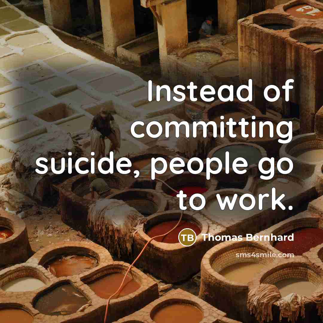 “Instead of committing suicide, people go to work.” quote by Thomas Bernhard