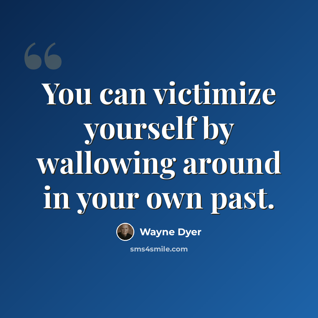 “You can victimize yourself by wallowing around in your own past.” quote by Wayne Dyer