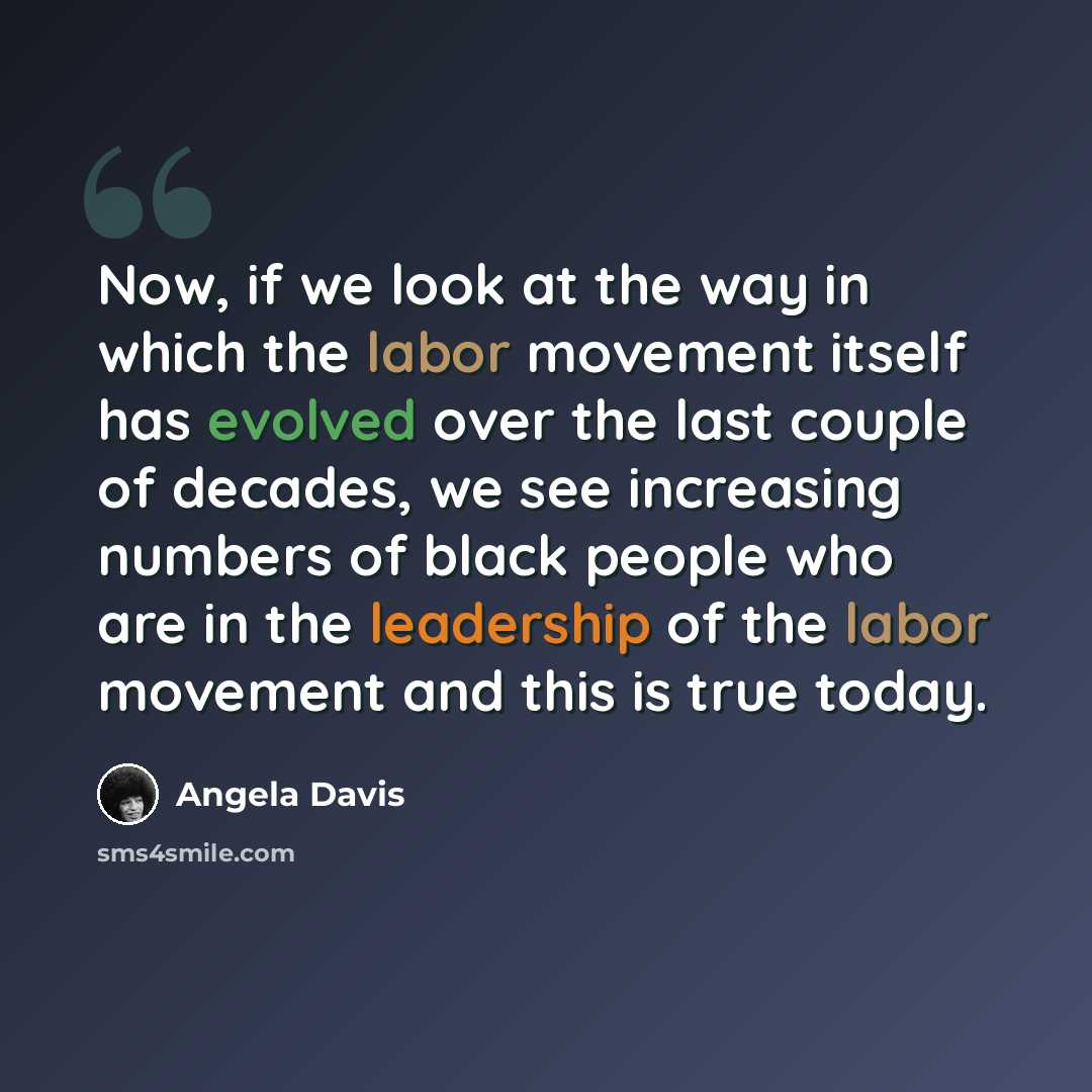 “Now, if we look at the way in which the labor movement itself has evolved over the last couple of decades, we see increasing numbers of black people who are in the leadership of the labor movement and this is true today.” quote by Angela Davis