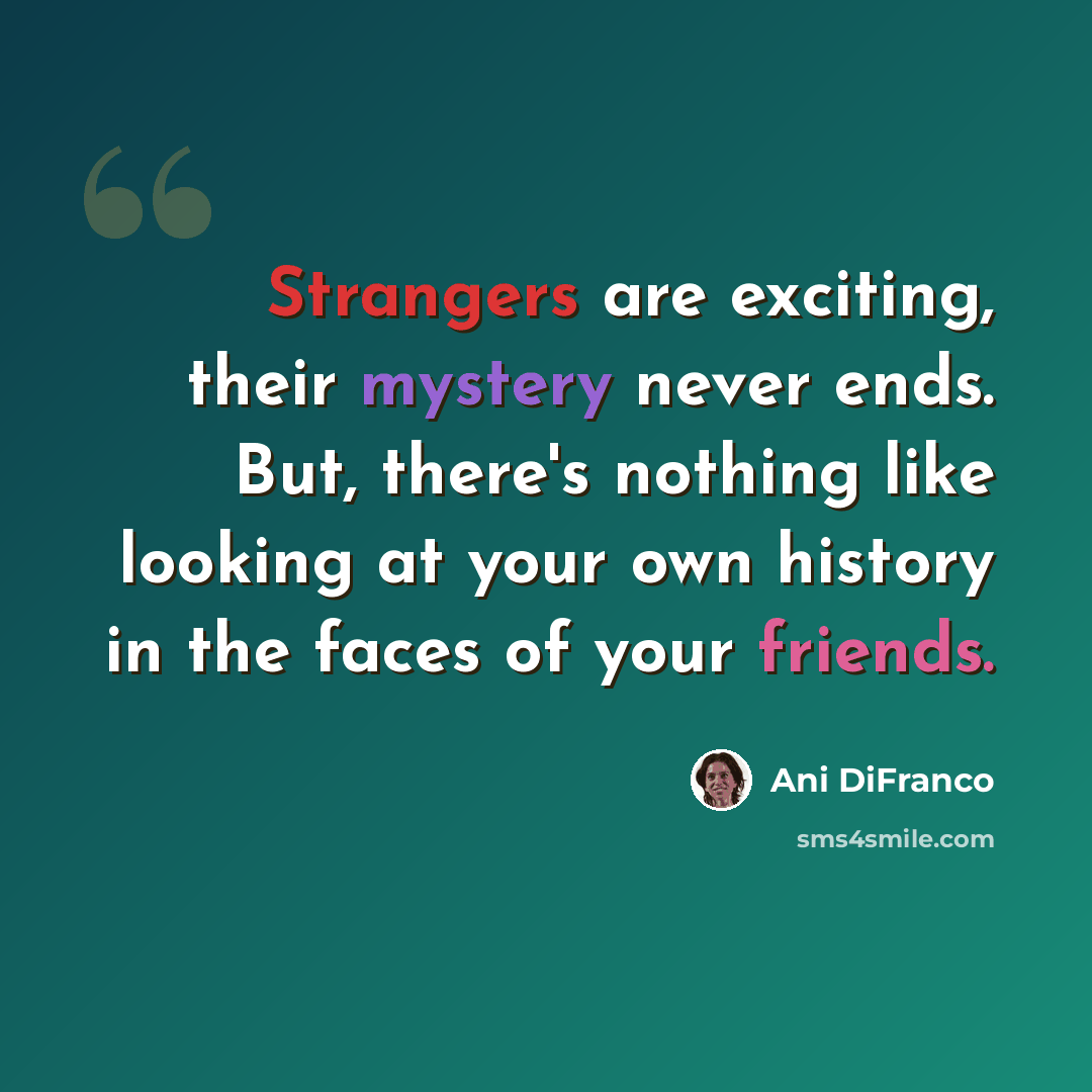 “Strangers are exciting, their mystery never ends. But, there's nothing like looking at your own history in the faces of your friends.” quote by Ani DiFranco