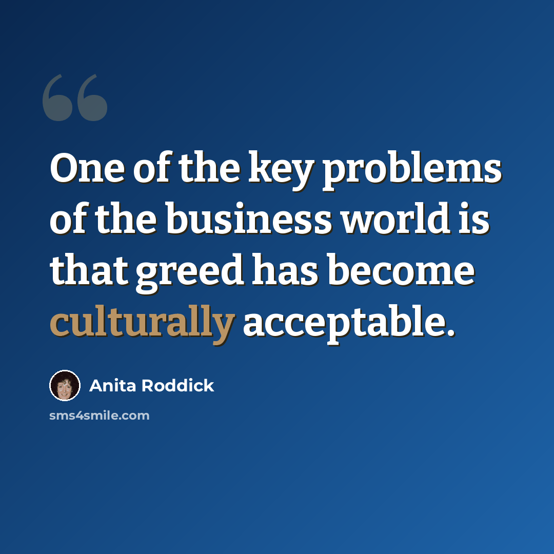 “One of the key problems of the business world is that greed has become culturally acceptable.” quote by Anita Roddick