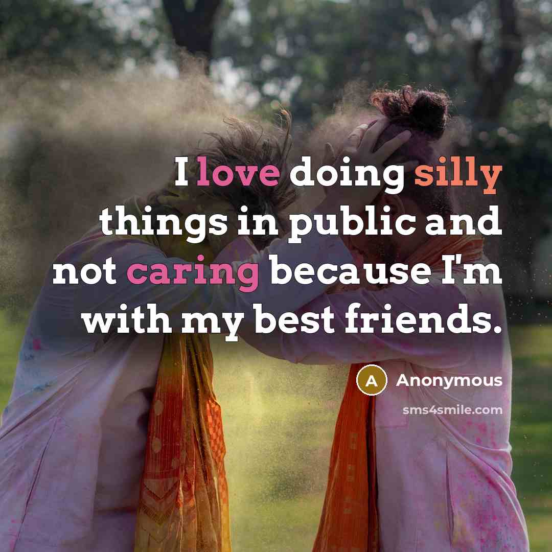 “I love doing silly things in public and not caring because I'm with my best friends.” quote by Anonymous