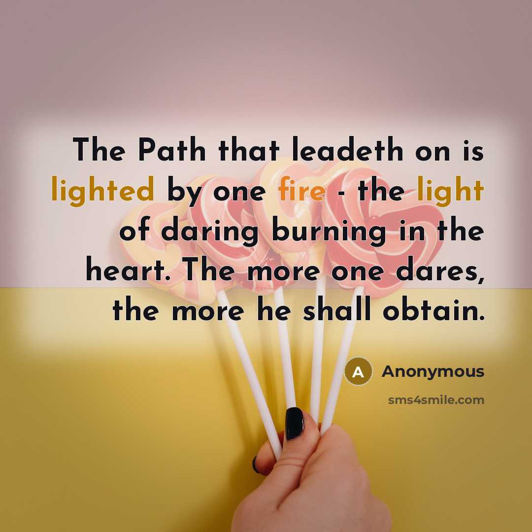 “The Path that leadeth on is lighted by one fire - the light of daring burning in the heart. The more one dares, the more he shall obtain.” quote by Anonymous