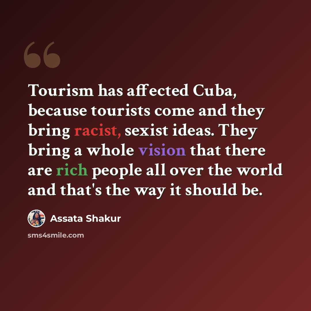 “Tourism has affected Cuba, because tourists come and they bring racist, sexist ideas. They bring a whole vision that there are rich people all over the world and that's the way it should be.” quote by Assata Shakur