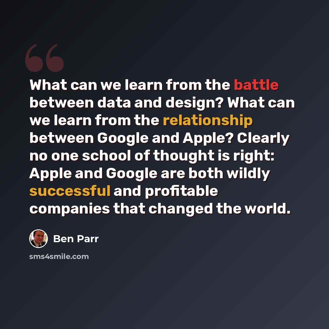 “What can we learn from the battle between data and design? What can we learn from the relationship between Google and Apple? Clearly no one school of thought is right: Apple and Google are both wildly successful and profitable companies that changed the world.” quote by Ben Parr