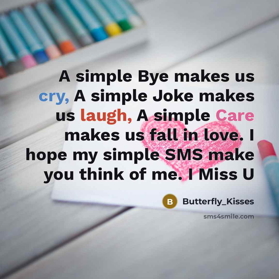 “A simple Bye makes us cry, A simple Joke makes us laugh, A simple Care makes us fall in love. I hope my simple SMS make you think of me. I Miss U” quote by Butterfly_Kisses