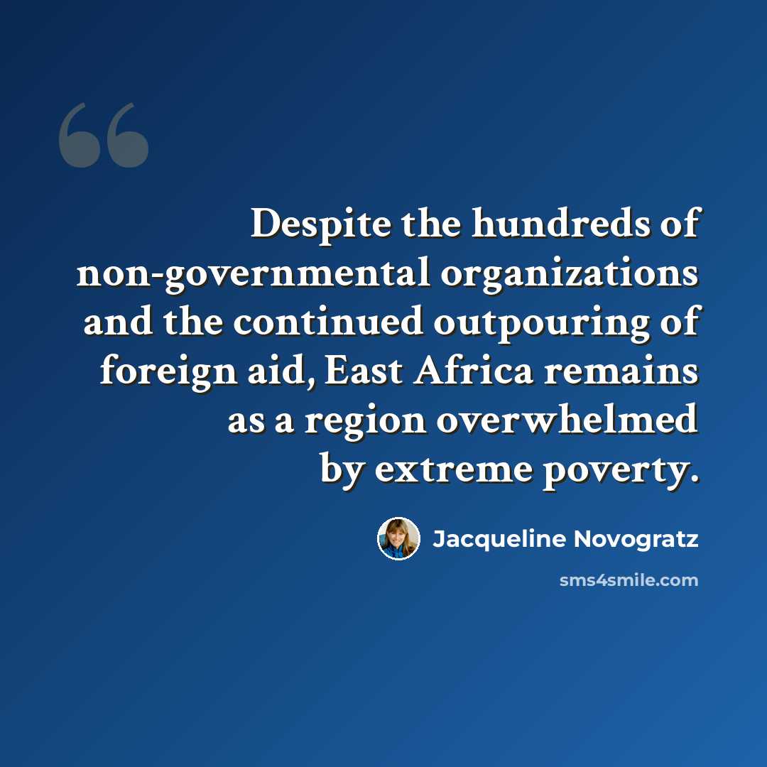 “Despite the hundreds of non-governmental organizations and the continued outpouring of foreign aid, East Africa remains as a region overwhelmed by extreme poverty.” quote by Jacqueline Novogratz