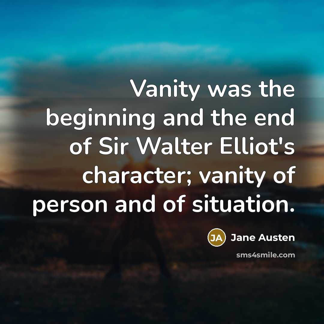 “Vanity was the beginning and the end of Sir Walter Elliot's character; vanity of person and of situation.” quote by Jane Austen