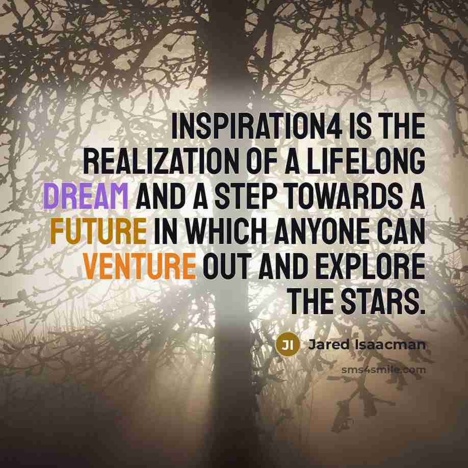 “Inspiration4 is the realization of a lifelong dream and a step towards a future in which anyone can venture out and explore the stars.” quote by Jared Isaacman