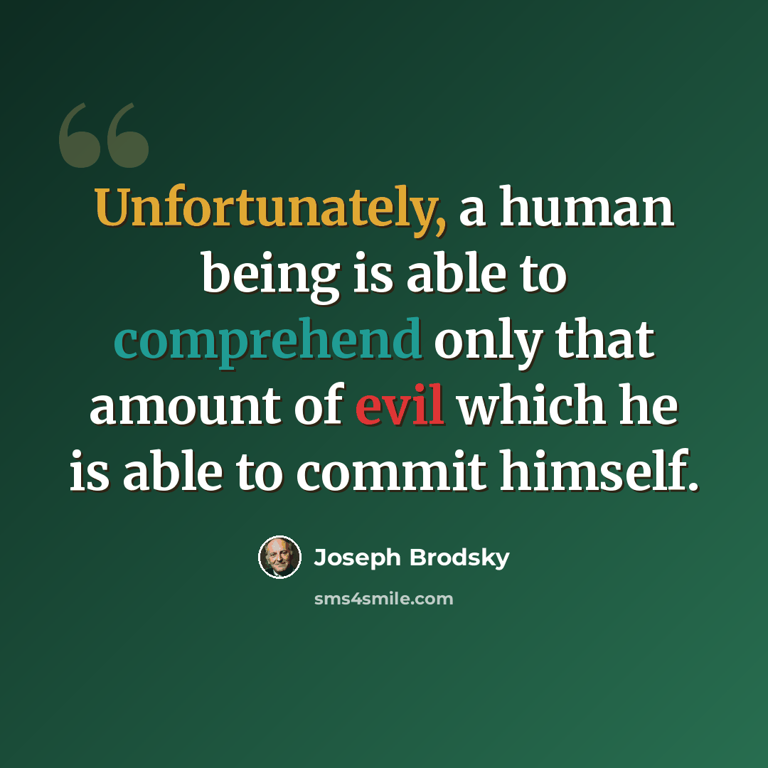 “Unfortunately, a human being is able to comprehend only that amount of evil which he is able to commit himself.” quote by Joseph Brodsky