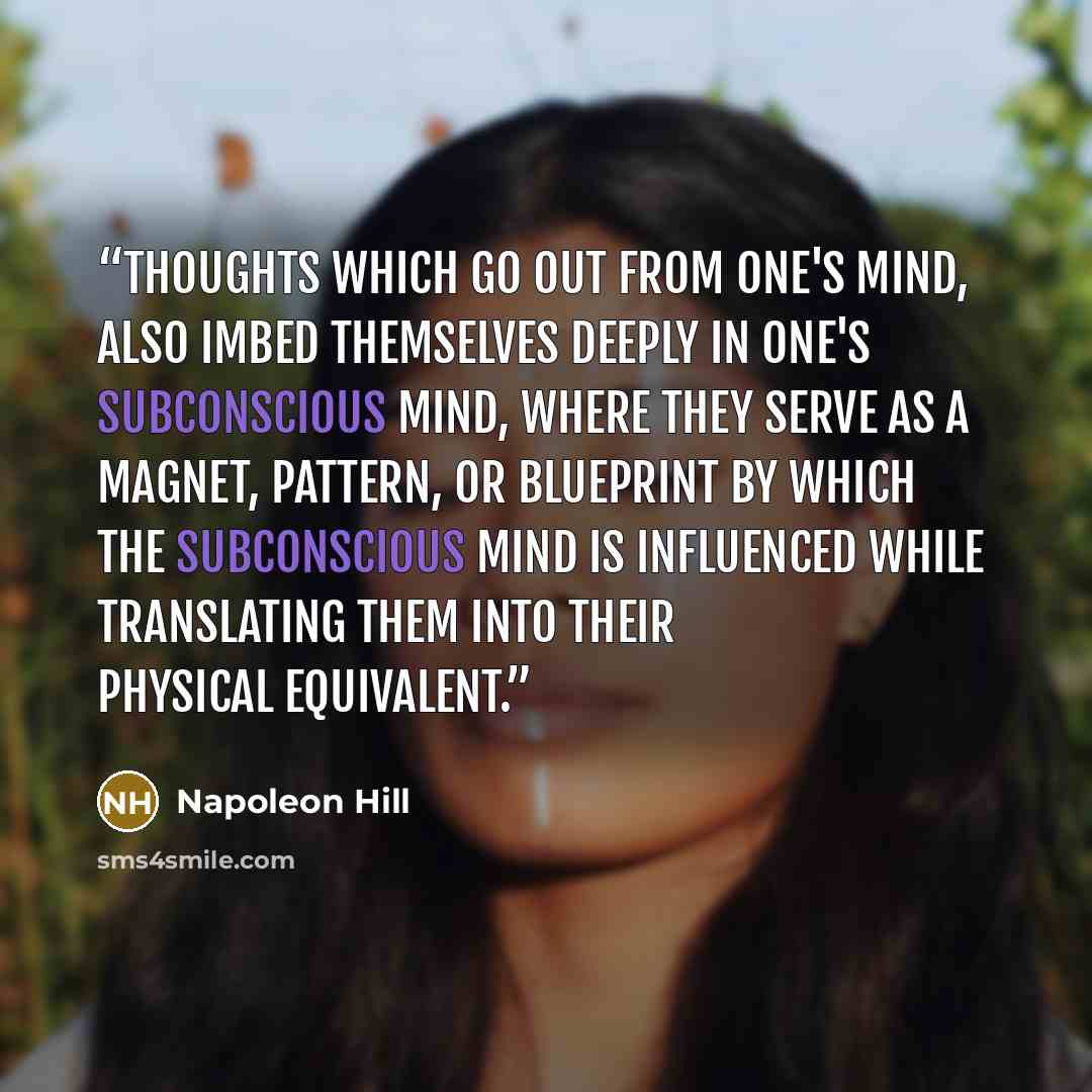 “thoughts which go out from one's mind, also imbed themselves deeply in one's subconscious mind, where they serve as a magnet, pattern, or blueprint by which the subconscious mind is influenced while translating them into their physical equivalent.” quote by Napoleon Hill