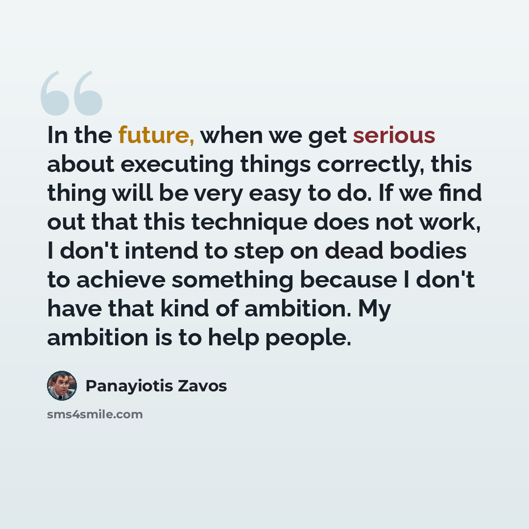 “In the future, when we get serious about executing things correctly, this thing will be very easy to do. If we find out that this technique does not work, I don't intend to step on dead bodies to achieve something because I don't have that kind of ambition. My ambition is to help people.” quote by Panayiotis Zavos