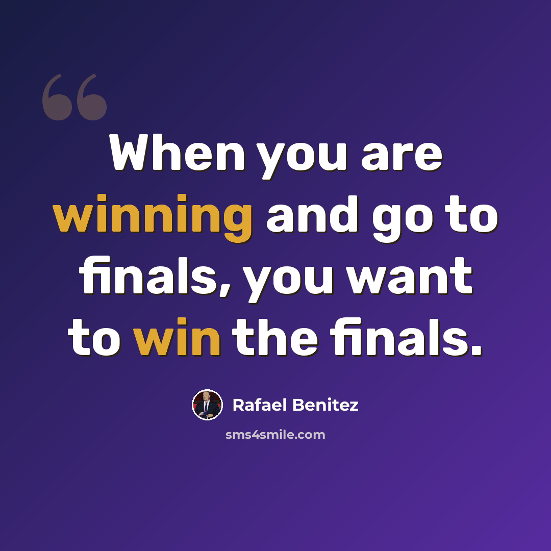 “When you are winning and go to finals, you want to win the finals.” quote by Rafael Benitez